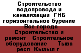 Строительство водопровода и канализации, ГНБ горизонтальное бурение - Все города Строительство и ремонт » Строительное оборудование   . Тыва респ.,Кызыл г.